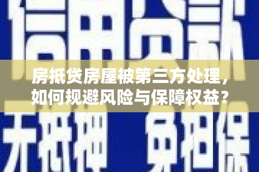 铜仁房抵贷房屋被第三方处理，如何规避风险与保障权益？