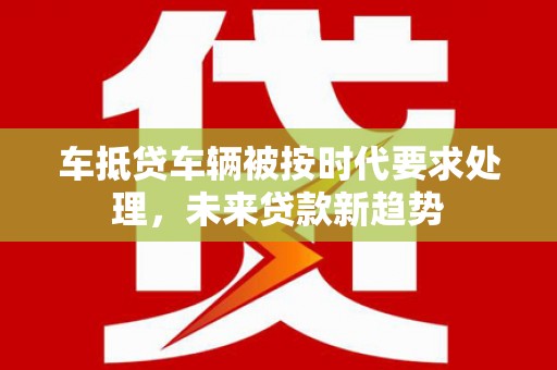浈江车抵贷车辆被按时代要求处理，未来贷款新趋势
