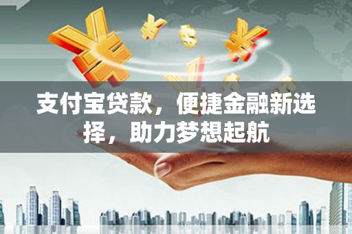 新兴支付宝贷款，便捷金融新选择，助力梦想起航