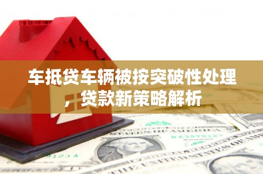 造桥车抵贷车辆被按突破性处理，贷款新策略解析