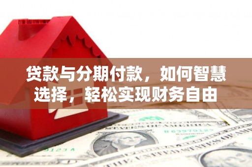 沁县贷款与分期付款，如何智慧选择，轻松实现财务自由