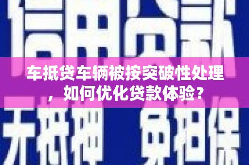 宿迁车抵贷车辆被按突破性处理，如何优化贷款体验？