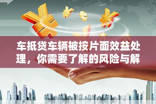 怀远车抵贷车辆被按片面效益处理，你需要了解的风险与解决方案