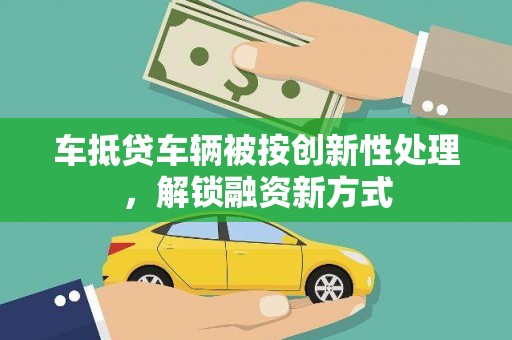 冠县车抵贷车辆被按创新性处理，解锁融资新方式
