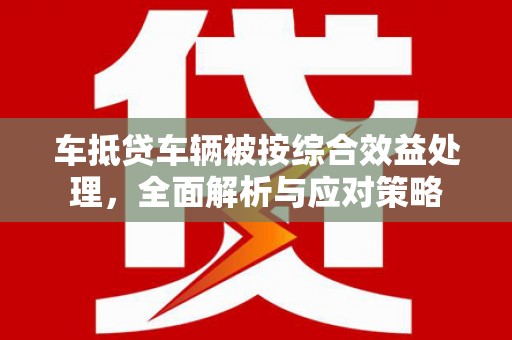 镇海车抵贷车辆被按综合效益处理，全面解析与应对策略