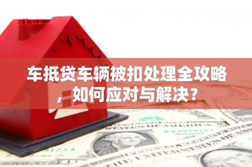 北屯车抵贷车辆被扣处理全攻略，如何应对与解决？