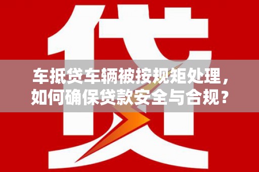 广饶车抵贷车辆被按规矩处理，如何确保贷款安全与合规？
