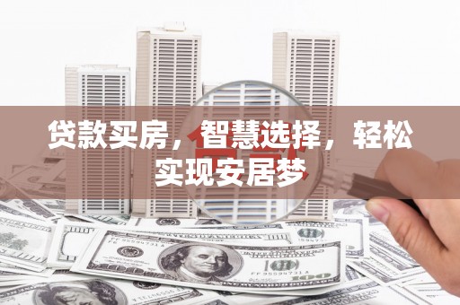 鹿泉贷款买房，智慧选择，轻松实现安居梦