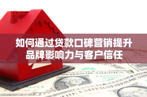 老边如何通过贷款口碑营销提升品牌影响力与客户信任